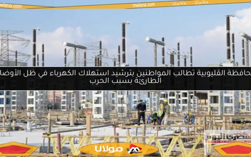 محافظة القليوبية تطالب المواطنين بترشيد استهلاك الكهرباء في ظل الأوضاع الطارئة بسبب الحرب