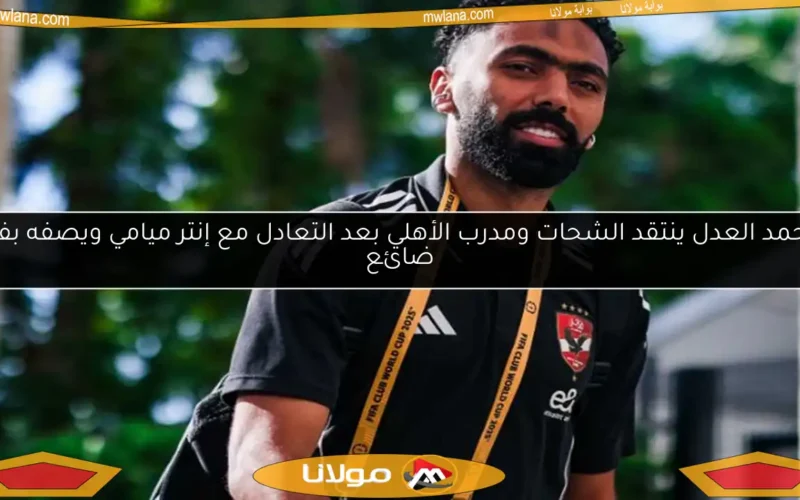 محمد العدل ينتقد الشحات ومدرب الأهلي بعد التعادل مع إنتر ميامي ويصفه بفوز ضائع