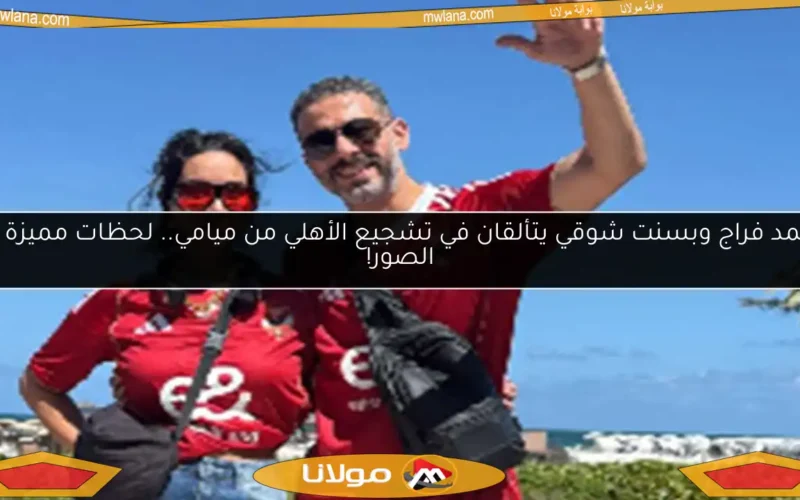 محمد فراج وبسنت شوقي يتألقان في تشجيع الأهلي من ميامي.. لحظات مميزة في الصور!