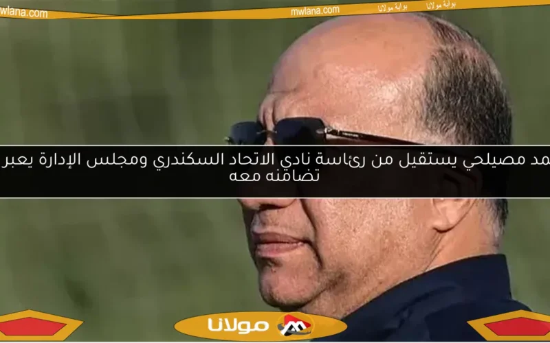 محمد مصيلحي يستقيل من رئاسة نادي الاتحاد السكندري ومجلس الإدارة يعبر عن تضامنه معه