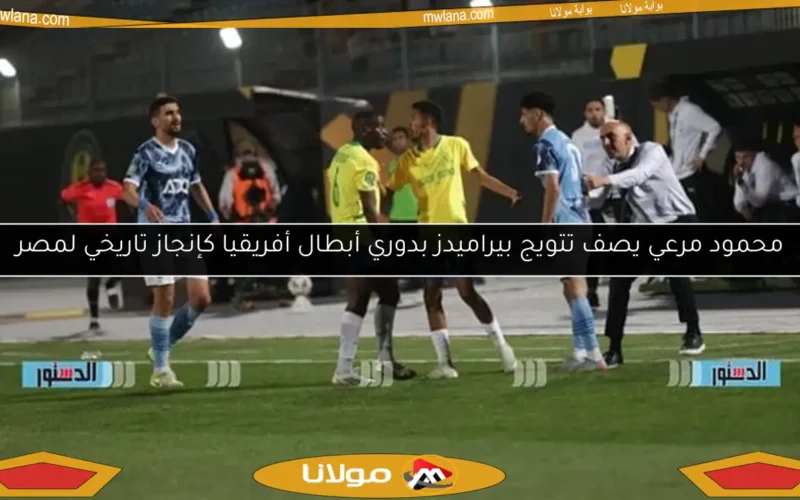 محمود مرعي يصف تتويج بيراميدز بدوري أبطال أفريقيا كإنجاز تاريخي لمصر