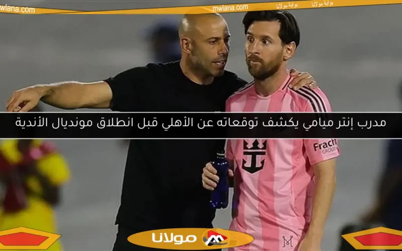 مدرب إنتر ميامي يكشف توقعاته عن الأهلي قبل انطلاق مونديال الأندية
