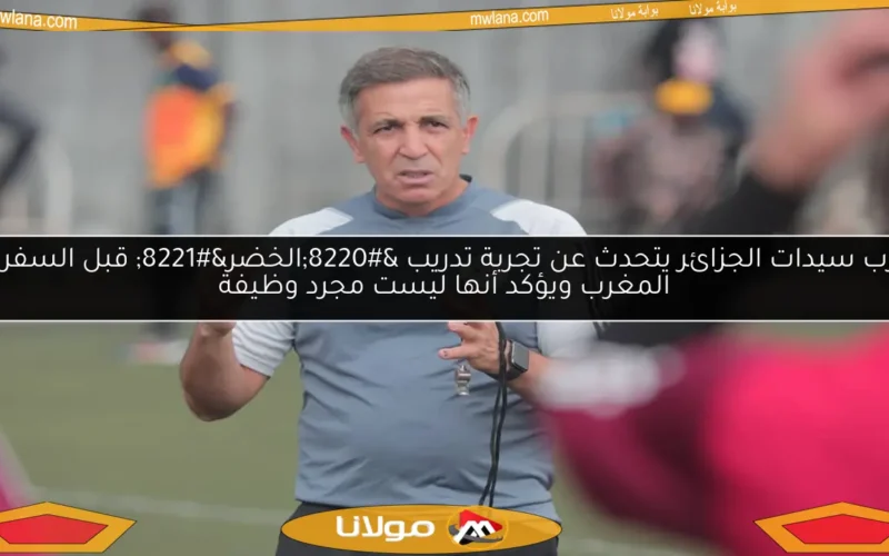 مدرب سيدات الجزائر يتحدث عن تجربة تدريب “الخضر” قبل السفر إلى المغرب ويؤكد أنها ليست مجرد وظيفة