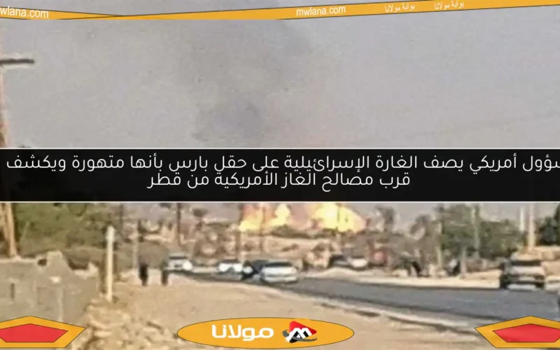 مسؤول أمريكي يصف الغارة الإسرائيلية على حقل بارس بأنها متهورة ويكشف عن قرب مصالح الغاز الأمريكية من قطر