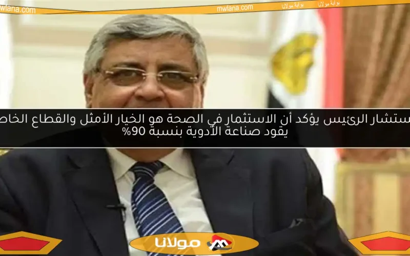 مستشار الرئيس يؤكد أن الاستثمار في الصحة هو الخيار الأمثل والقطاع الخاص يقود صناعة الأدوية بنسبة 90%