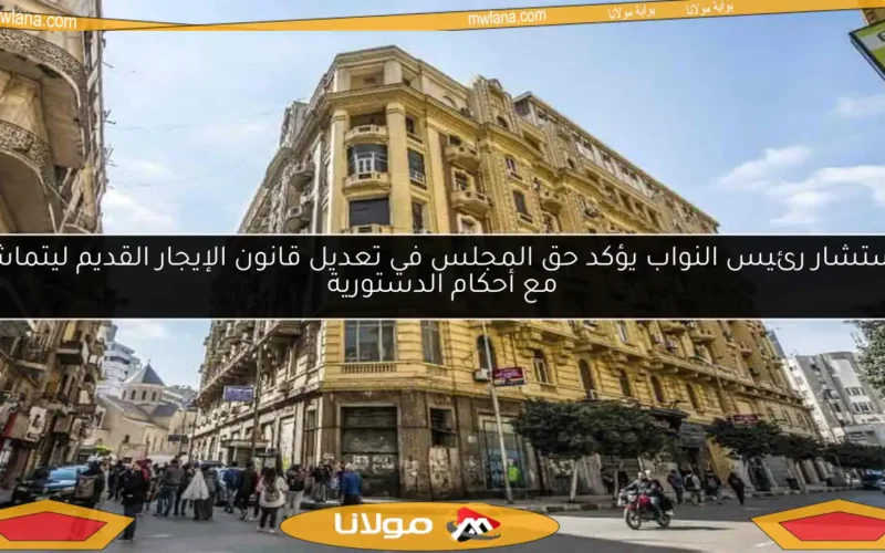 مستشار رئيس النواب يؤكد حق المجلس في تعديل قانون الإيجار القديم ليتماشى مع أحكام الدستورية