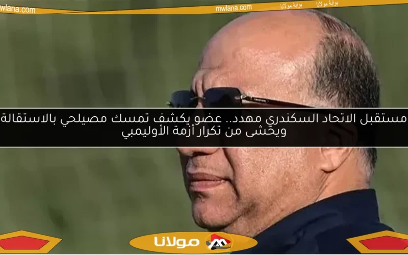 مستقبل الاتحاد السكندري مهدد.. عضو يكشف تمسك مصيلحي بالاستقالة ويخشى من تكرار أزمة الأوليمبي