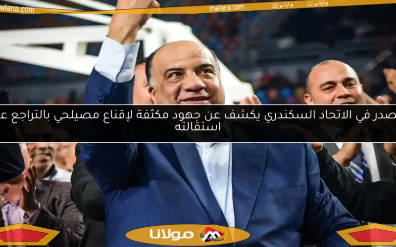 مصدر في الاتحاد السكندري يكشف عن جهود مكثفة لإقناع مصيلحي بالتراجع عن استقالته
