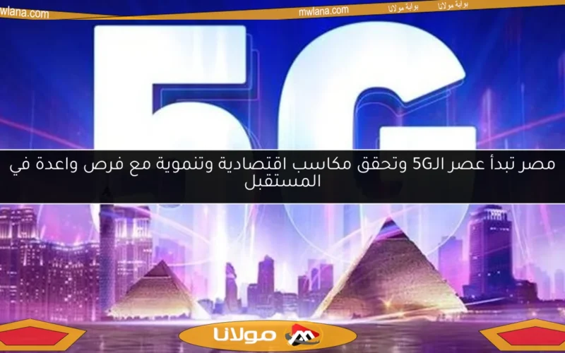 مصر تبدأ عصر الـ5G وتحقق مكاسب اقتصادية وتنموية مع فرص واعدة في المستقبل