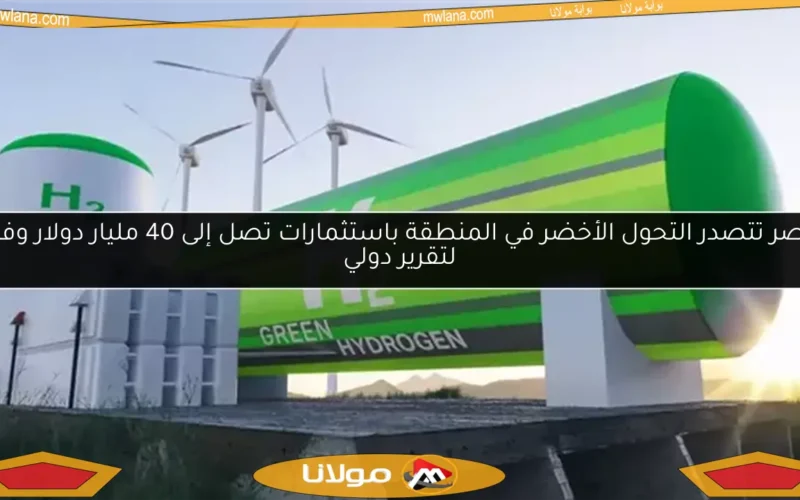 مصر تتصدر التحول الأخضر في المنطقة باستثمارات تصل إلى 40 مليار دولار وفقًا لتقرير دولي