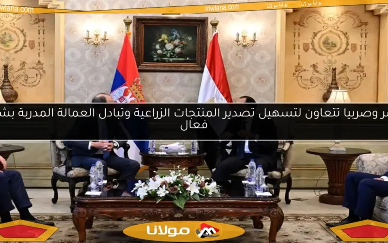 مصر وصربيا تتعاون لتسهيل تصدير المنتجات الزراعية وتبادل العمالة المدربة بشكل فعال