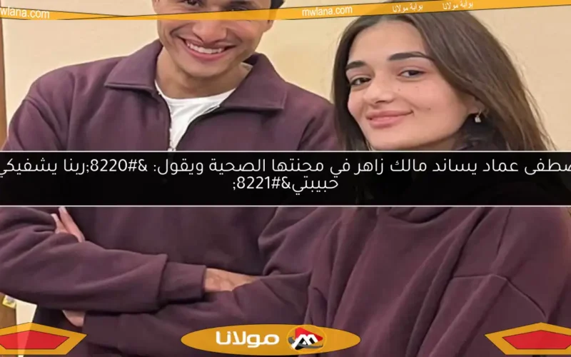 مصطفى عماد يساند مالك زاهر في محنتها الصحية ويقول: “ربنا يشفيكي يا حبيبتي”