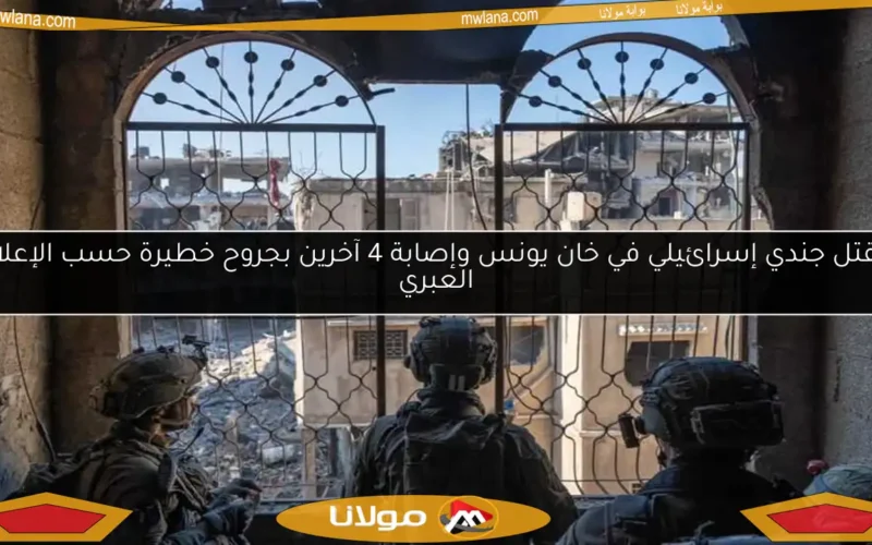 مقتل جندي إسرائيلي في خان يونس وإصابة 4 آخرين بجروح خطيرة حسب الإعلام العبري