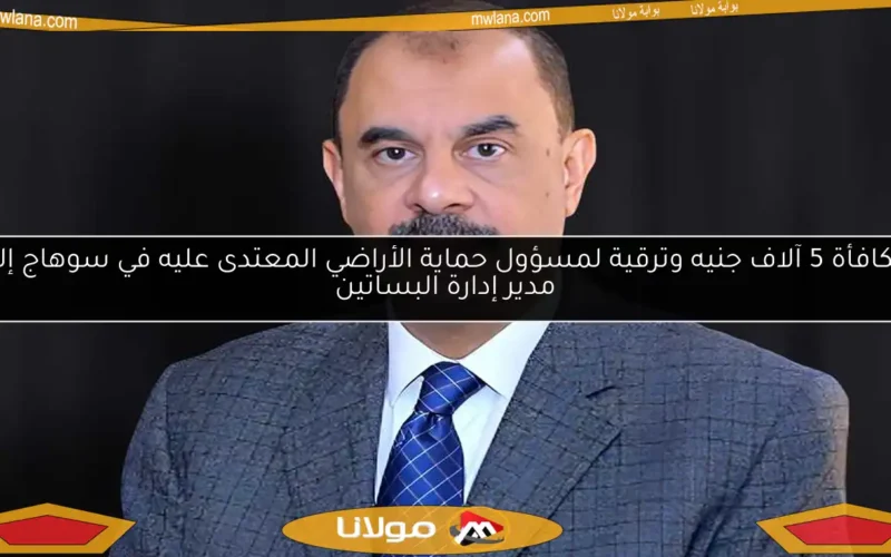 مكافأة 5 آلاف جنيه وترقية لمسؤول حماية الأراضي المعتدى عليه في سوهاج إلى مدير إدارة البساتين