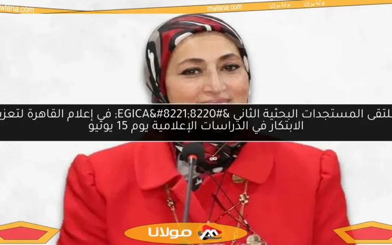 ملتقى المستجدات البحثية الثاني “EGICA” في إعلام القاهرة لتعزيز الابتكار في الدراسات الإعلامية يوم 15 يونيو