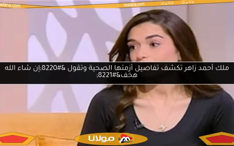 ملك أحمد زاهر تكشف تفاصيل أزمتها الصحية وتقول “إن شاء الله هخف”