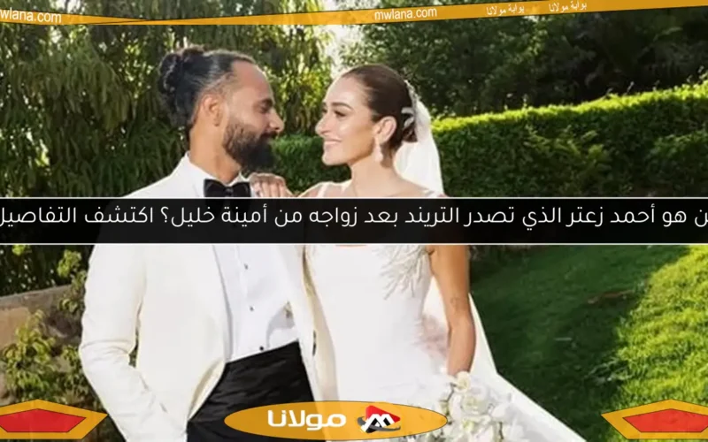 من هو أحمد زعتر الذي تصدر التريند بعد زواجه من أمينة خليل؟ اكتشف التفاصيل!