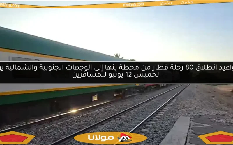 مواعيد انطلاق 80 رحلة قطار من محطة بنها إلى الوجهات الجنوبية والشمالية يوم الخميس 12 يونيو للمسافرين