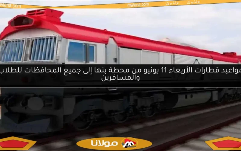 مواعيد قطارات الأربعاء 11 يونيو من محطة بنها إلى جميع المحافظات للطلاب والمسافرين