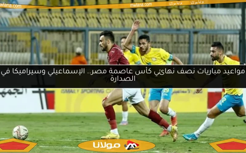 مواعيد مباريات نصف نهائي كأس عاصمة مصر.. الإسماعيلي وسيراميكا في الصدارة
