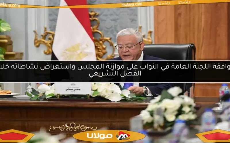 موافقة اللجنة العامة في النواب على موازنة المجلس واستعراض نشاطاته خلال الفصل التشريعي