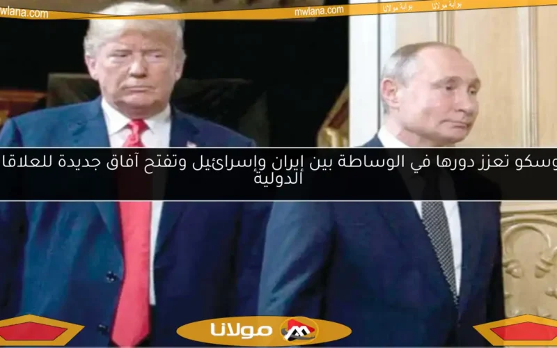 موسكو تعزز دورها في الوساطة بين إيران وإسرائيل وتفتح آفاق جديدة للعلاقات الدولية
