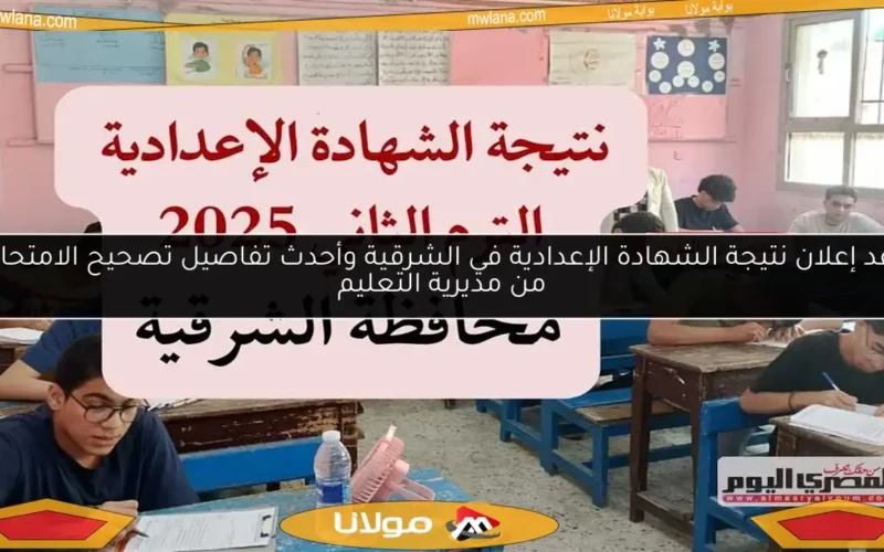 موعد إعلان نتيجة الشهادة الإعدادية في الشرقية وأحدث تفاصيل تصحيح الامتحانات من مديرية التعليم