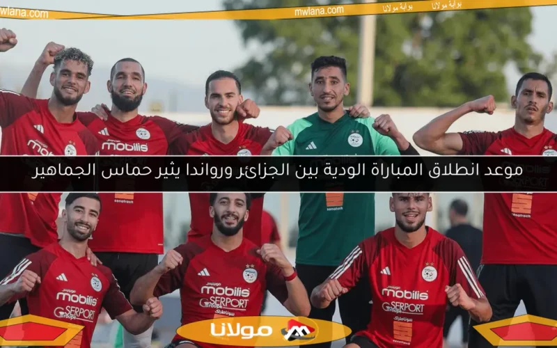 موعد انطلاق المباراة الودية بين الجزائر ورواندا يثير حماس الجماهير