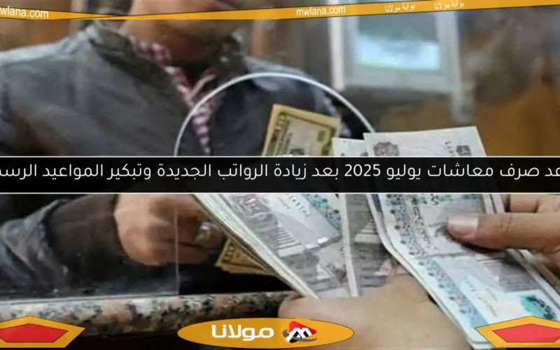 موعد صرف معاشات يوليو 2025 بعد زيادة الرواتب الجديدة وتبكير المواعيد الرسمية