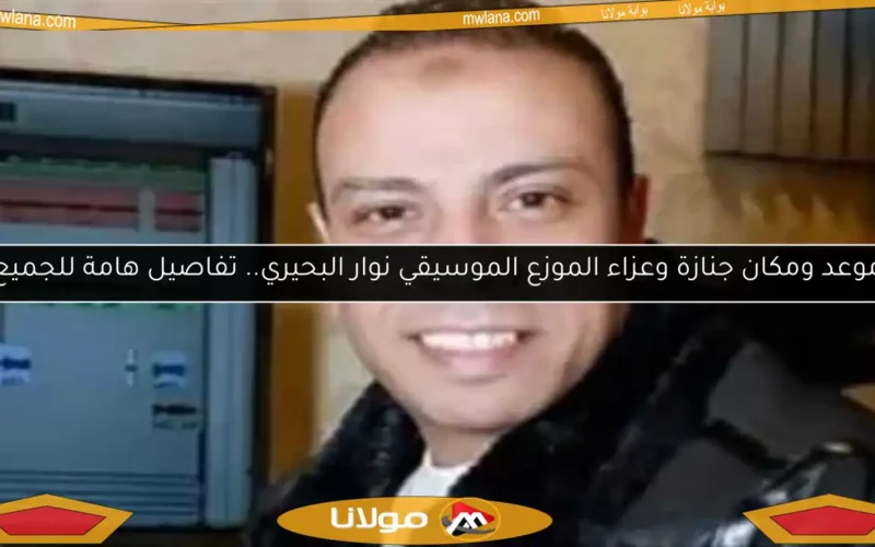موعد ومكان جنازة وعزاء الموزع الموسيقي نوار البحيري.. تفاصيل هامة للجميع