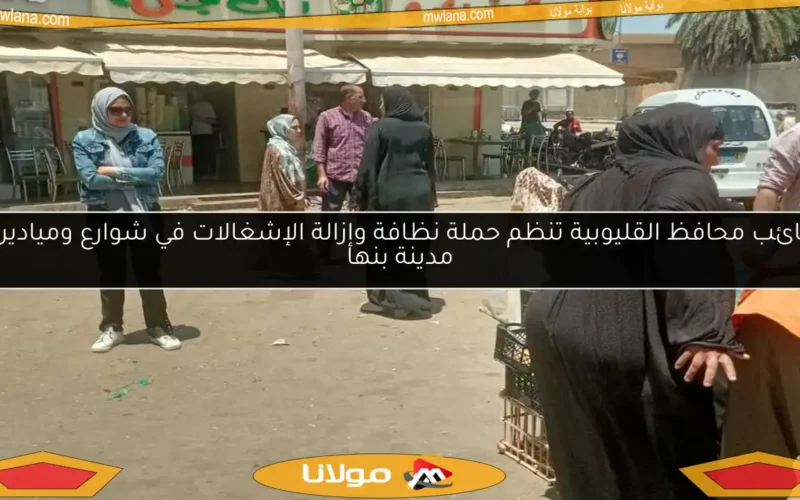 نائب محافظ القليوبية تنظم حملة نظافة وإزالة الإشغالات في شوارع وميادين مدينة بنها