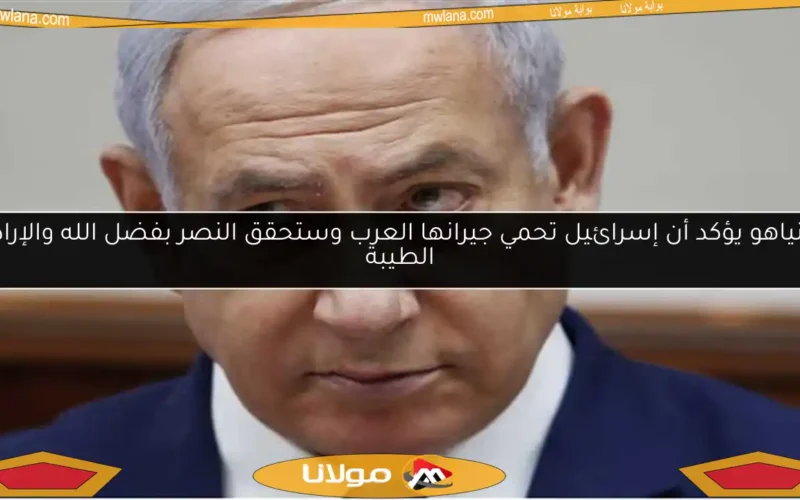 نتنياهو يؤكد أن إسرائيل تحمي جيرانها العرب وستحقق النصر بفضل الله والإرادة الطيبة