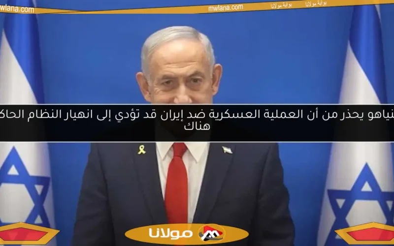 نتنياهو يحذر من أن العملية العسكرية ضد إيران قد تؤدي إلى انهيار النظام الحاكم هناك