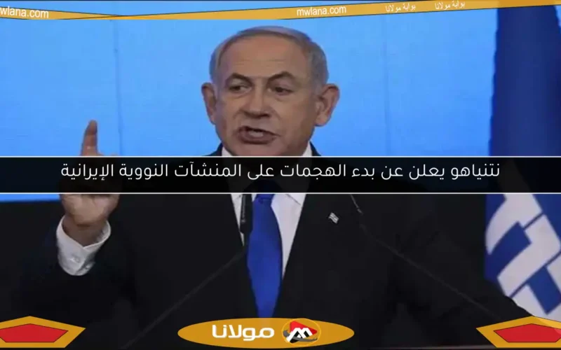 نتنياهو يعلن عن بدء الهجمات على المنشآت النووية الإيرانية
