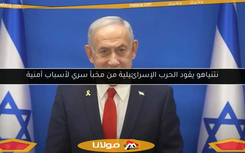 نتنياهو يقود الحرب الإسرائيلية من مخبأ سري لأسباب أمنية