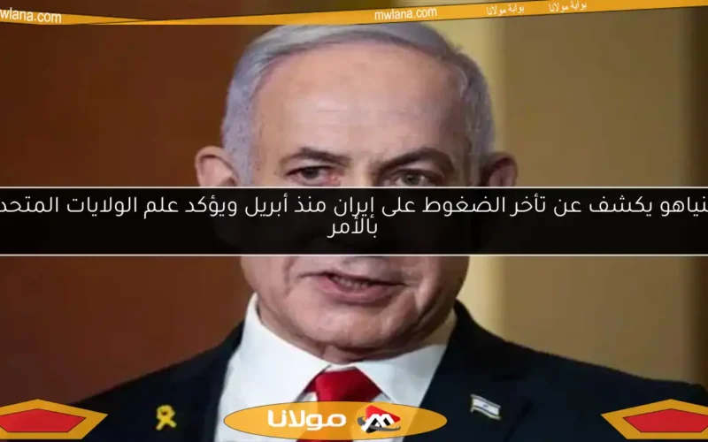 نتنياهو يكشف عن تأخر الضغوط على إيران منذ أبريل ويؤكد علم الولايات المتحدة بالأمر
