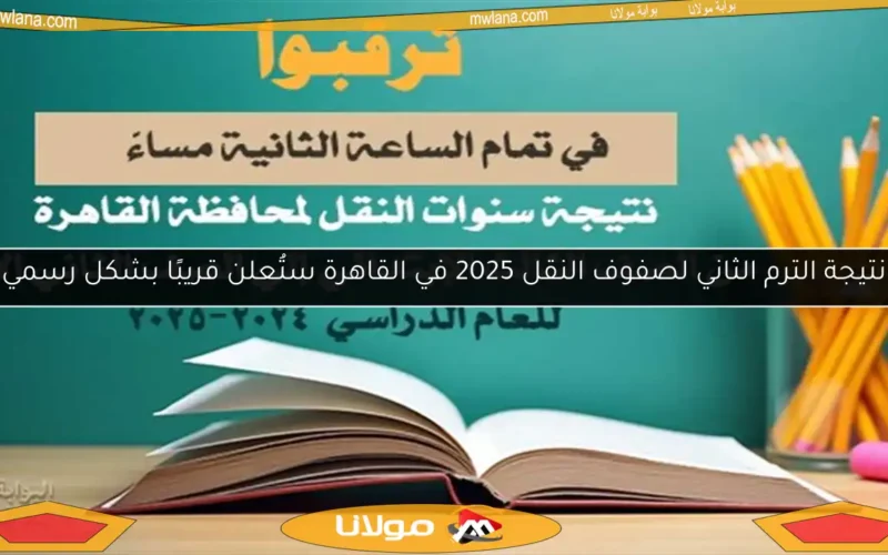 نتيجة الترم الثاني لصفوف النقل 2025 في القاهرة ستُعلن قريبًا بشكل رسمي