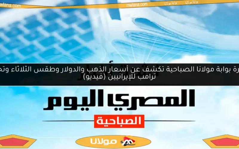 نشرة بوابة مولانا الصباحية تكشف عن أسعار الذهب والدولار وطقس الثلاثاء وتحذير ترامب للإيرانيين (فيديو)