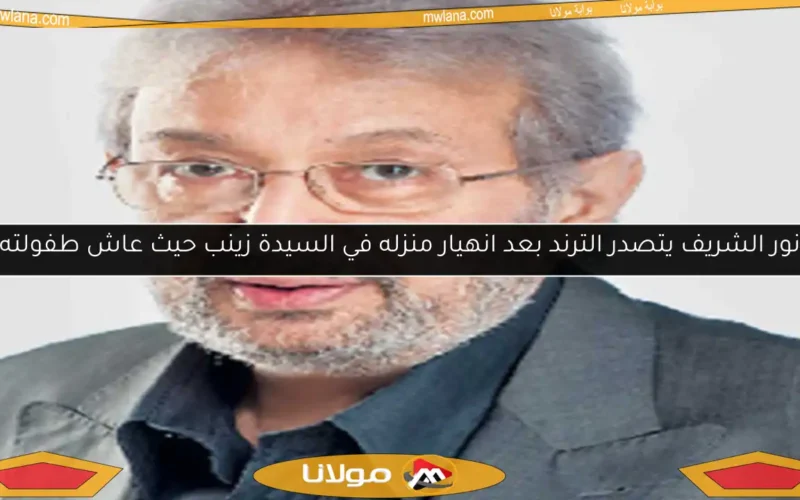 نور الشريف يتصدر الترند بعد انهيار منزله في السيدة زينب حيث عاش طفولته
