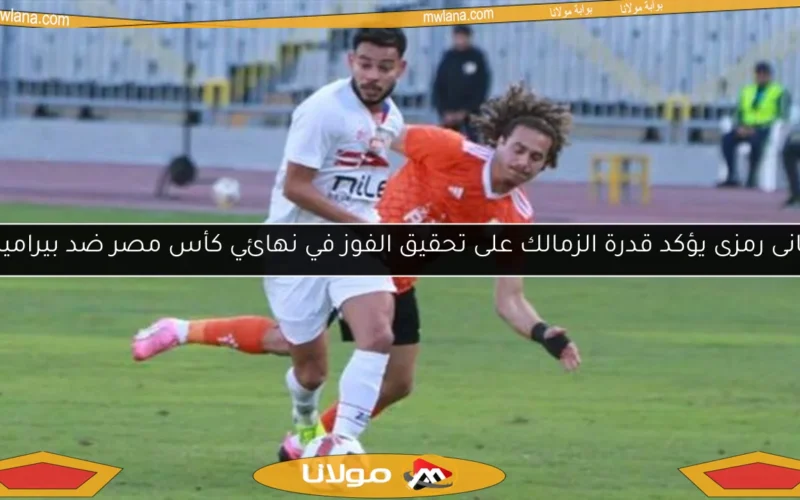 هانى رمزى يؤكد قدرة الزمالك على تحقيق الفوز في نهائي كأس مصر ضد بيراميدز