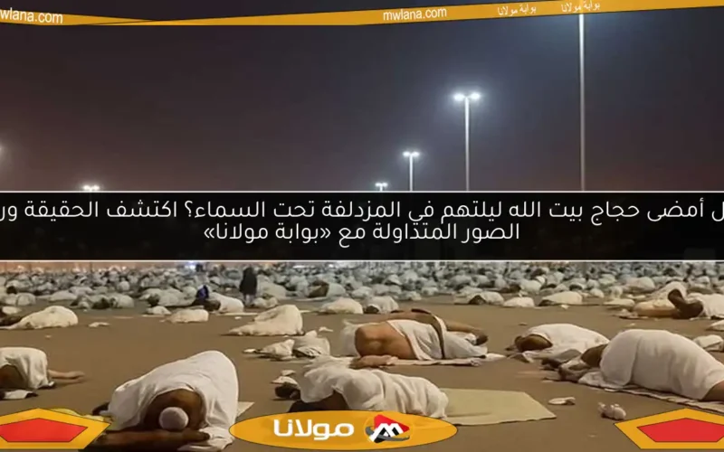هل أمضى حجاج بيت الله ليلتهم في المزدلفة تحت السماء؟ اكتشف الحقيقة وراء الصور المتداولة مع «بوابة مولانا»