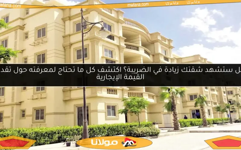 هل ستشهد شقتك زيادة في الضريبة؟ اكتشف كل ما تحتاج لمعرفته حول تقدير القيمة الإيجارية