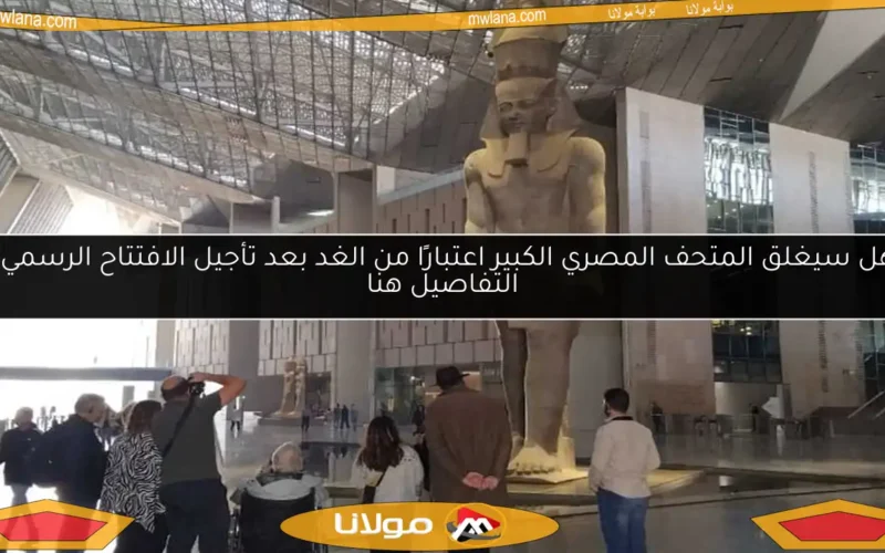 هل سيغلق المتحف المصري الكبير اعتبارًا من الغد بعد تأجيل الافتتاح الرسمي؟ التفاصيل هنا
