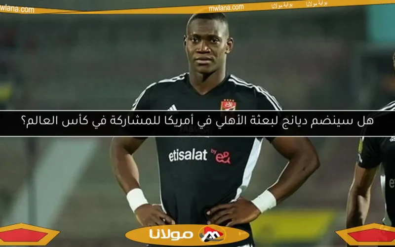 هل سينضم ديانج لبعثة الأهلي في أمريكا للمشاركة في كأس العالم؟