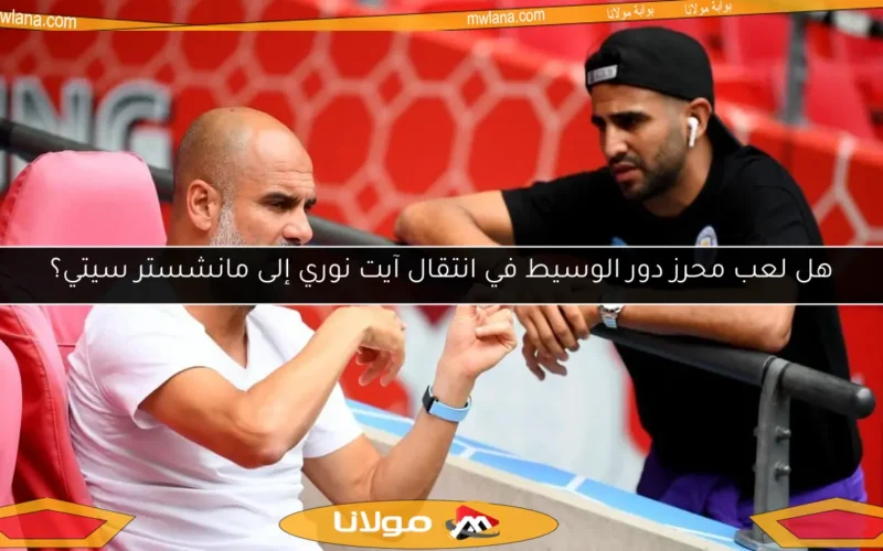هل لعب محرز دور الوسيط في انتقال آيت نوري إلى مانشستر سيتي؟