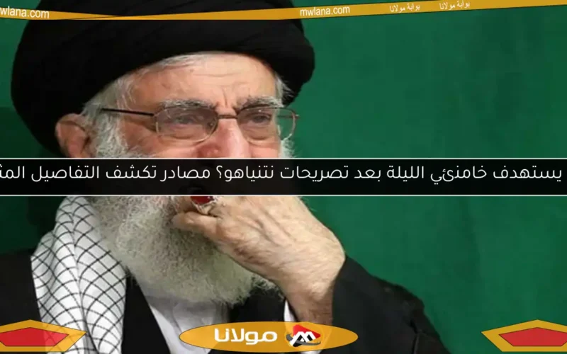هل يستهدف خامنئي الليلة بعد تصريحات نتنياهو؟ مصادر تكشف التفاصيل المثيرة