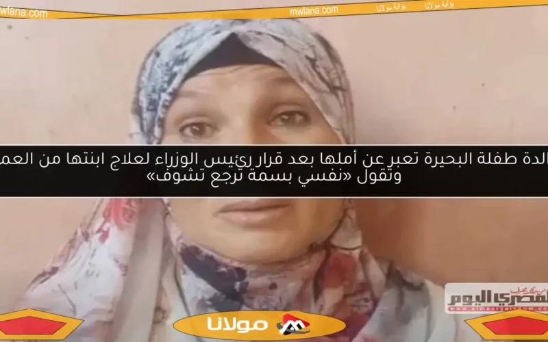 والدة طفلة البحيرة تعبر عن أملها بعد قرار رئيس الوزراء لعلاج ابنتها من العمى وتقول «نفسي بسمة ترجع تشوف»