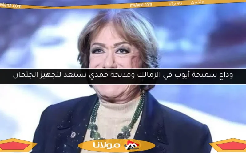 وداع سميحة أيوب في الزمالك ومديحة حمدي تستعد لتجهيز الجثمان