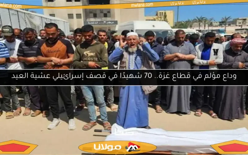 وداع مؤلم في قطاع غزة.. 70 شهيدًا في قصف إسرائيلي عشية العيد