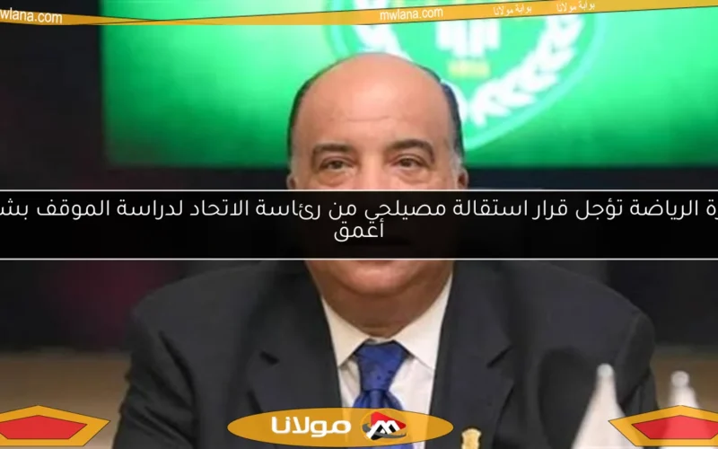 وزارة الرياضة تؤجل قرار استقالة مصيلحي من رئاسة الاتحاد لدراسة الموقف بشكل أعمق